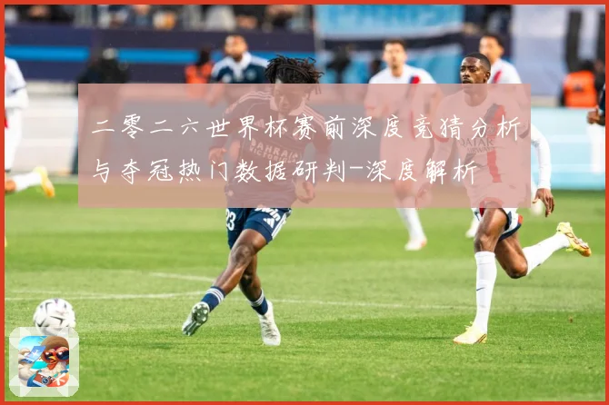 二零二六世界杯赛前深度竞猜分析与夺冠热门数据研判-深度解析