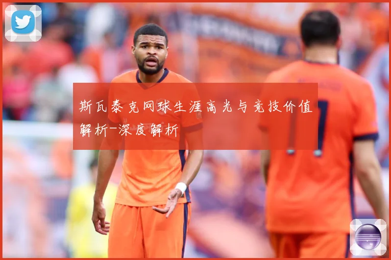 斯瓦泰克网球生涯高光与竞技价值解析-深度解析
