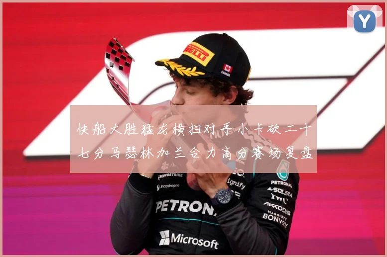 快船大胜猛龙横扫对手小卡砍二十七分马瑟林加兰合力高分赛场复盘-深度解析
