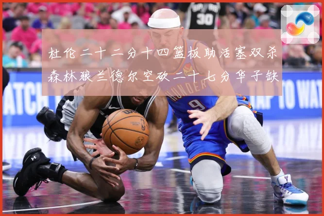 杜伦二十二分十四篮板助活塞双杀森林狼兰德尔空砍二十七分华子缺赛场复盘-深度解析
