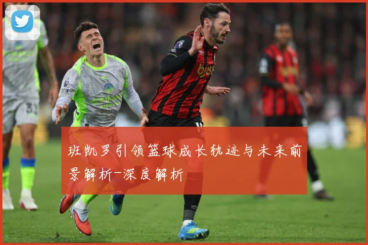 班凯罗引领篮球成长轨迹与未来前景解析-深度解析
