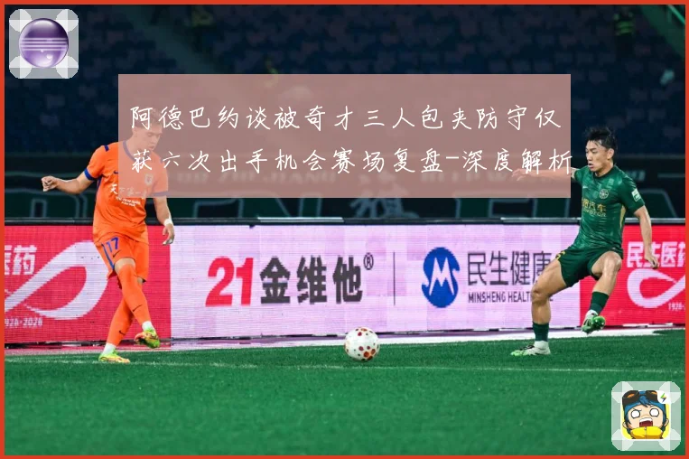 阿德巴约谈被奇才三人包夹防守仅获六次出手机会赛场复盘-深度解析