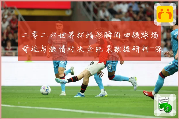 二零二六世界杯精彩瞬间回顾球场奇迹与激情对决全纪录数据研判-深度解析