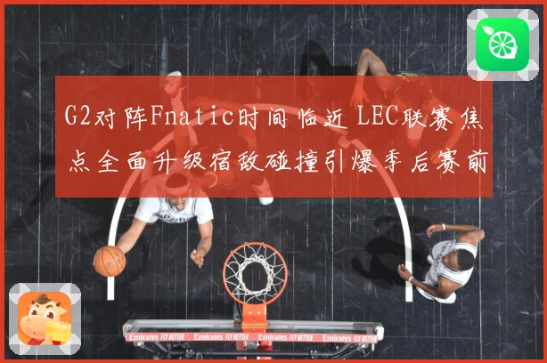 G2对阵Fnatic时间临近 LEC联赛焦点全面升级宿敌碰撞引爆季后赛前哨战-深度解析