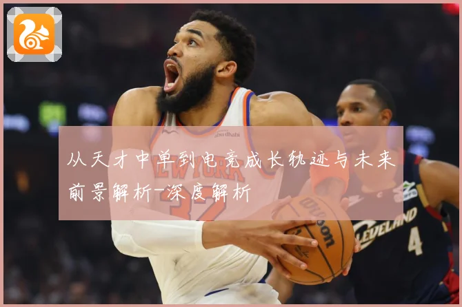 从天才中单到电竞成长轨迹与未来前景解析-深度解析