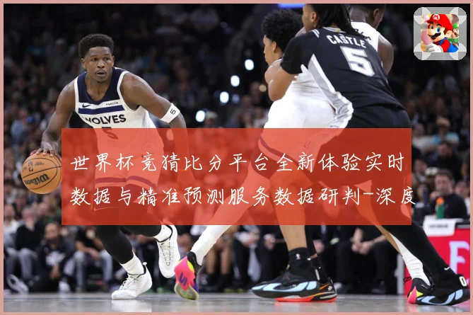 世界杯竞猜比分平台全新体验实时数据与精准预测服务数据研判-深度解析