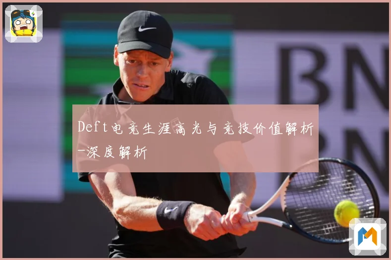 Deft电竞生涯高光与竞技价值解析-深度解析