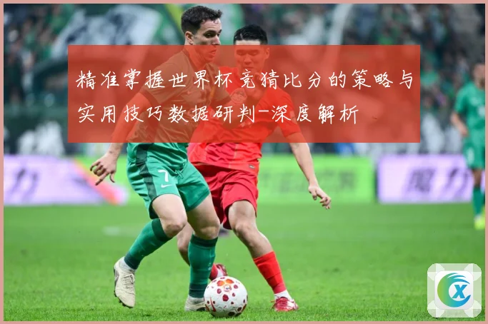 精准掌握世界杯竞猜比分的策略与实用技巧数据研判-深度解析