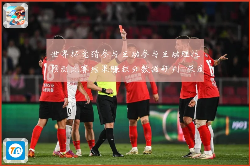 世界杯竞猜参与互动参与互动理性预测比赛结果赚积分数据研判-深度解析