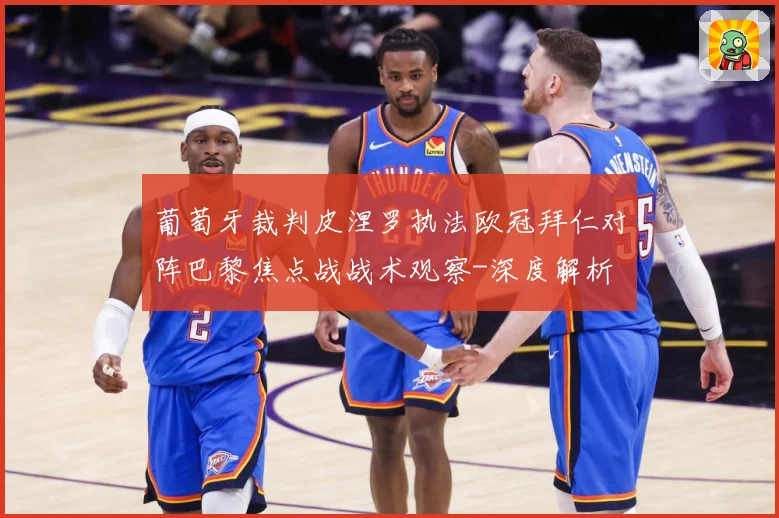 葡萄牙裁判皮涅罗执法欧冠拜仁对阵巴黎焦点战战术观察-深度解析