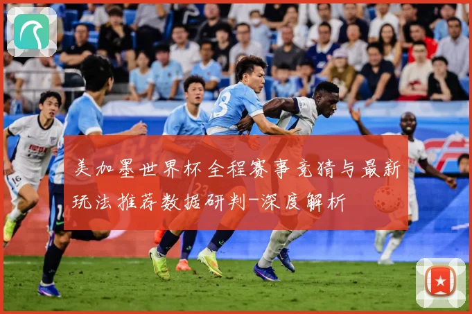 美加墨世界杯全程赛事竞猜与最新玩法推荐数据研判-深度解析