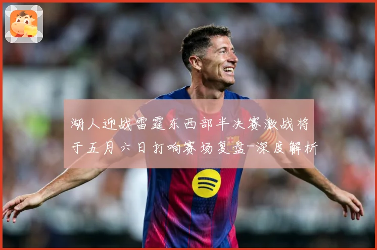 湖人迎战雷霆东西部半决赛激战将于五月六日打响赛场复盘-深度解析