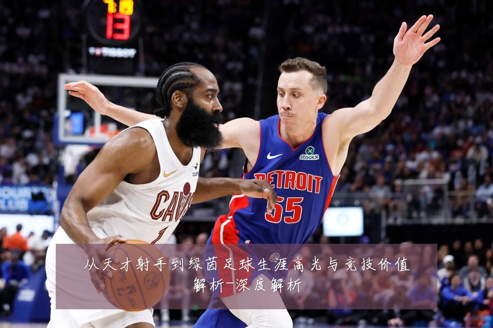 从天才射手到绿茵足球生涯高光与竞技价值解析-深度解析