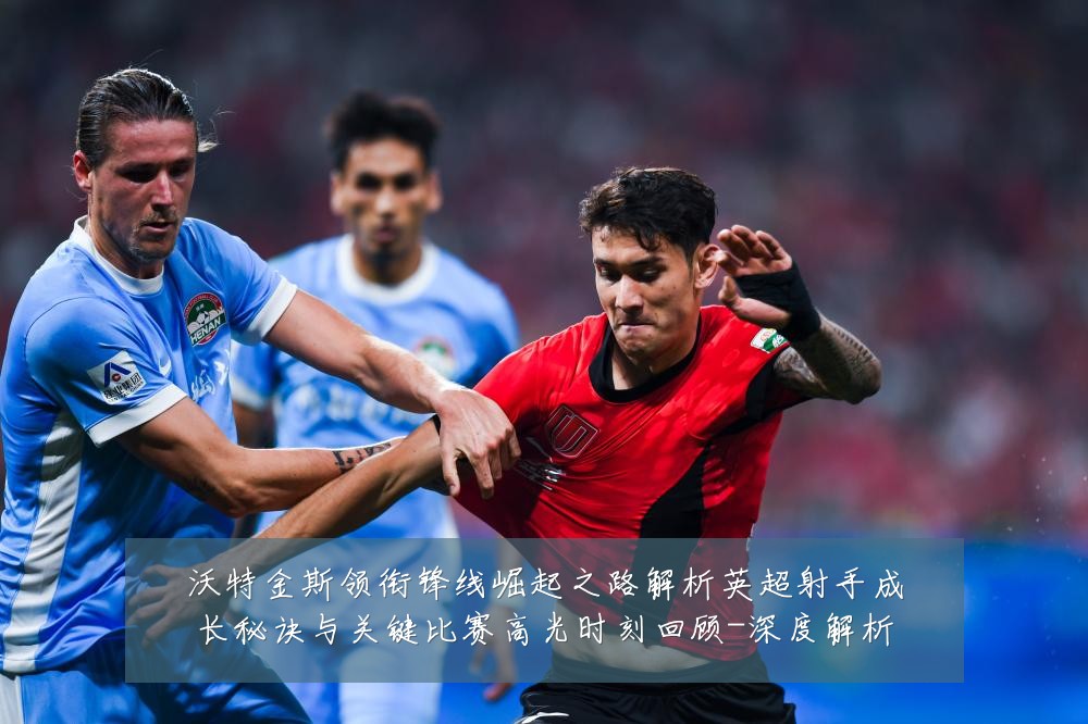 沃特金斯领衔锋线崛起之路解析英超射手成长秘诀与关键比赛高光时刻回顾-深度解析