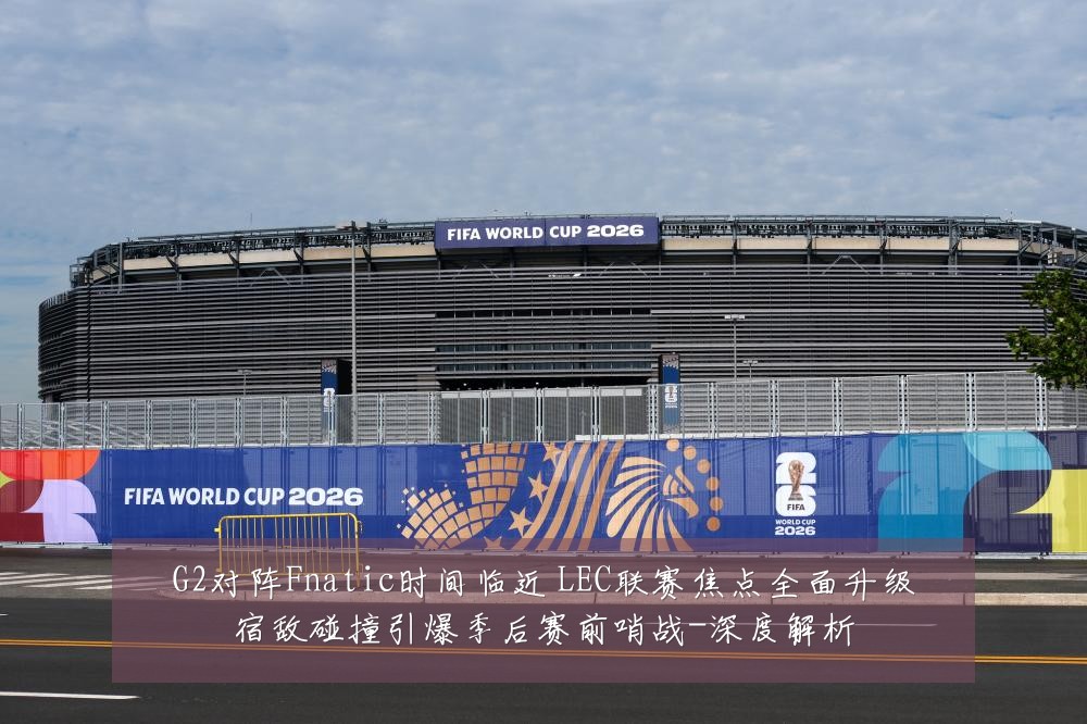 G2对阵Fnatic时间临近 LEC联赛焦点全面升级宿敌碰撞引爆季后赛前哨战-深度解析