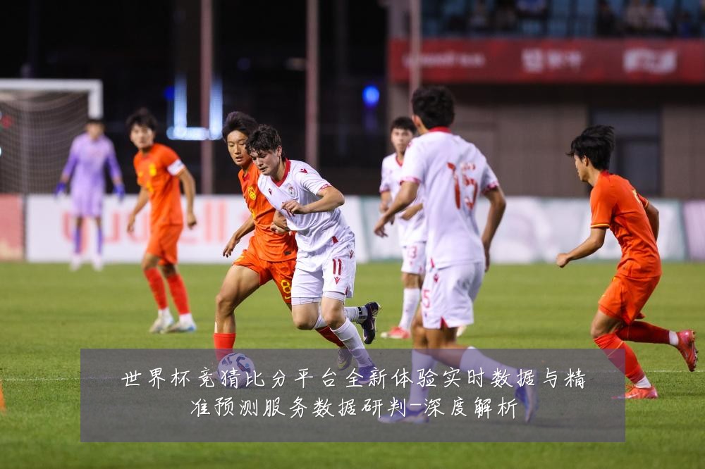 世界杯竞猜比分平台全新体验实时数据与精准预测服务数据研判-深度解析