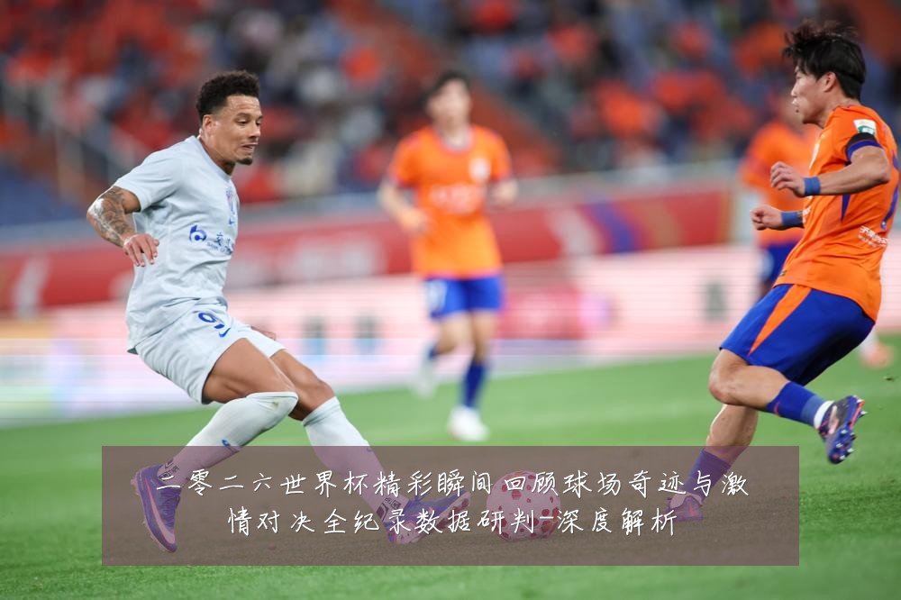 二零二六世界杯精彩瞬间回顾球场奇迹与激情对决全纪录数据研判-深度解析