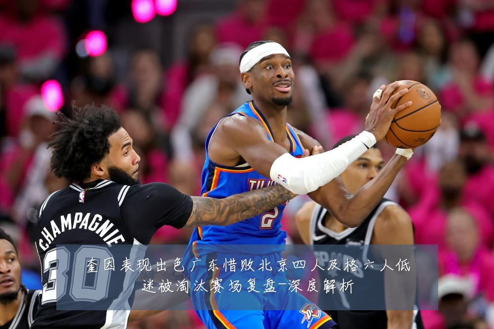 奎因表现出色广东惜败北京四人及格六人低迷被淘汰赛场复盘-深度解析