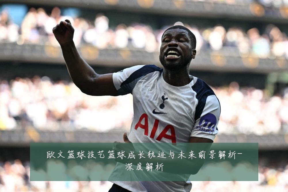 欧文篮球技艺篮球成长轨迹与未来前景解析-深度解析