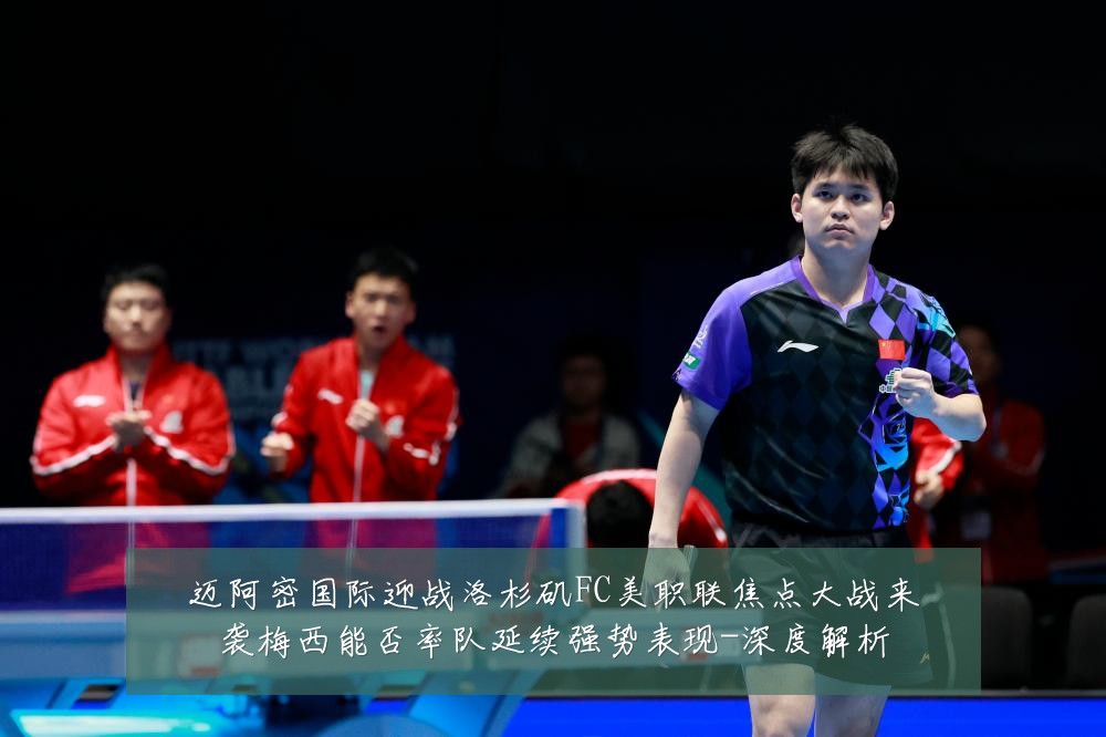 迈阿密国际迎战洛杉矶FC美职联焦点大战来袭梅西能否率队延续强势表现-深度解析