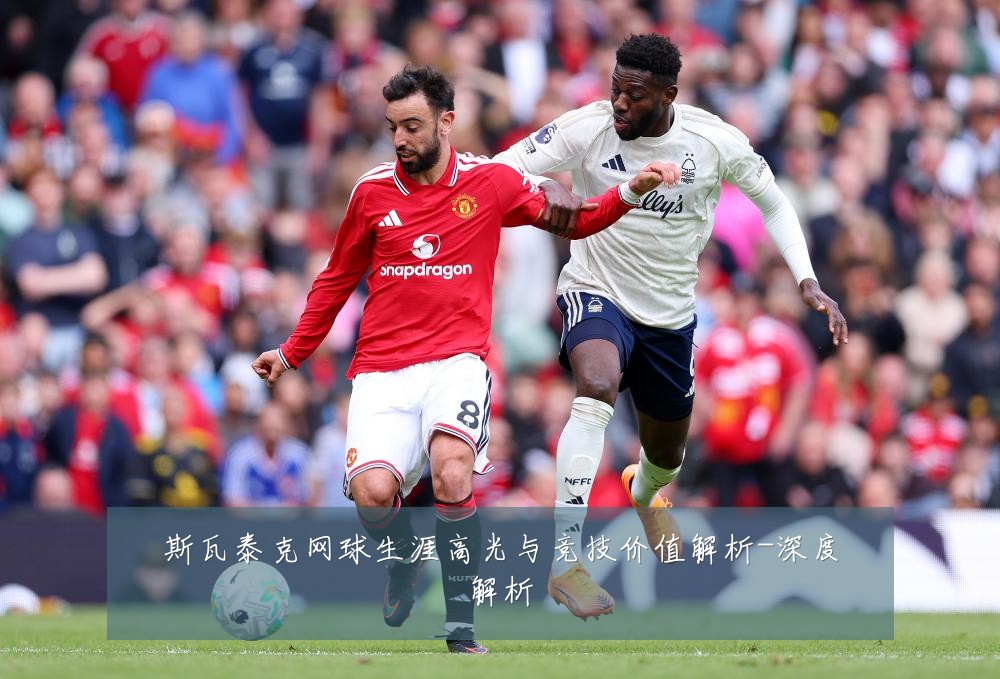 斯瓦泰克网球生涯高光与竞技价值解析-深度解析
